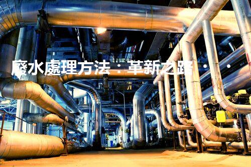 廢水處理方法：革新之路，為環(huán)境開辟一條綠色通道！